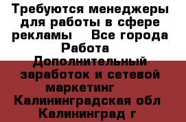 Требуются менеджеры для работы в сфере рекламы. - Все города Работа » Дополнительный заработок и сетевой маркетинг   . Калининградская обл.,Калининград г.